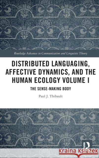 Distributed Languaging, Affective Dynamics, and the Human Ecology Volume I: The Sense-making Body Thibault, Paul J. 9780815379539 Routledge