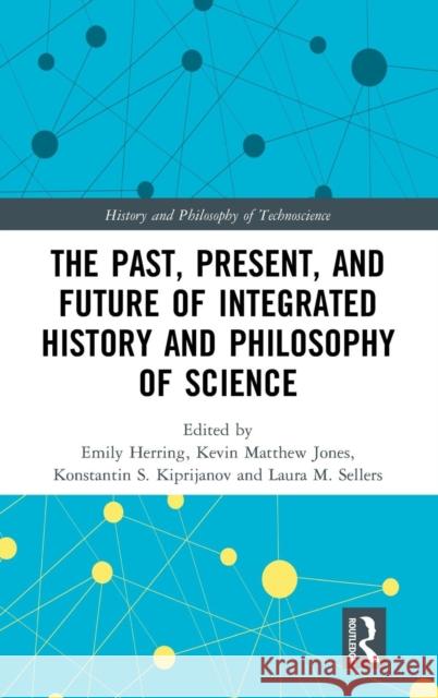 The Past, Present, and Future of Integrated History and Philosophy of Science Emily Herring Kevin Jones Konstantin S. Kiprijanov 9780815379850