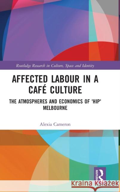 Affected Labour in a Café Culture: The Atmospheres and Economics of 'Hip' Melbourne Cameron, Alexia 9780815380047 Routledge Research in Culture, Space and Iden