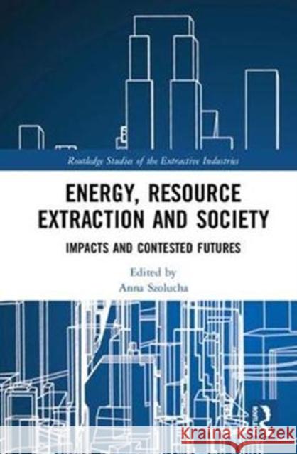 Energy, Resource Extraction and Society: Impacts and Contested Futures Anna Szolucha 9780815380153 Routledge