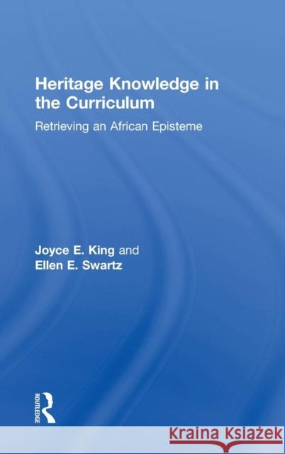 Heritage Knowledge in the Curriculum: Retrieving an African Episteme Joyce Elaine King Ellen Swartz 9780815380429