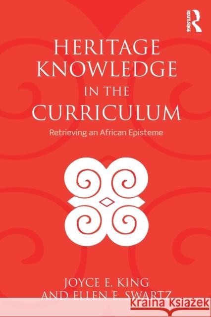 Heritage Knowledge in the Curriculum: Retrieving an African Episteme Joyce Elaine King Ellen Swartz 9780815380436