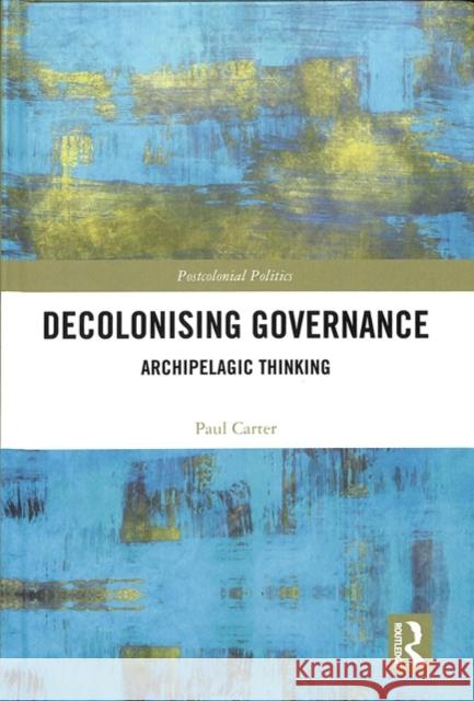 Decolonising Governance: Archipelagic Thinking Paul Carter 9780815380498 Routledge