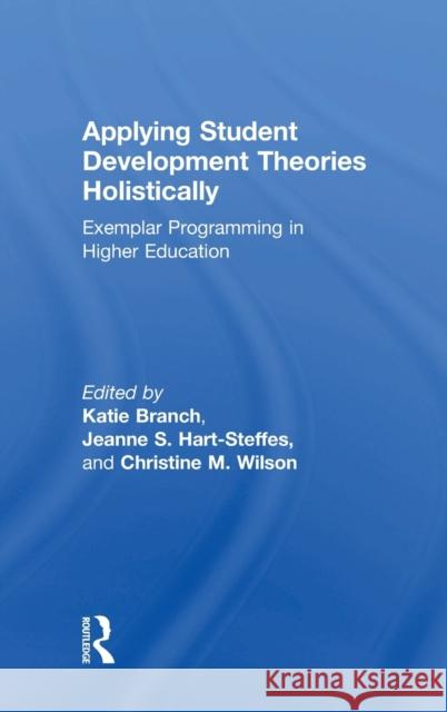 Applying Student Development Theories Holistically: Exemplar Programming in Higher Education Katherine Branch Jeanne Hart-Steffes Christine Wilson 9780815380764