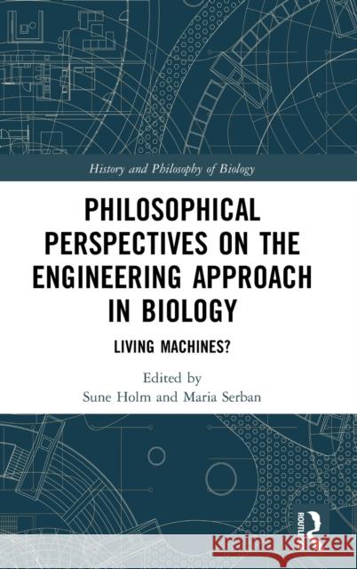 Philosophical Perspectives on the Engineering Approach in Biology: Living Machines? Sune Holm Maria Serban 9780815380788 Routledge