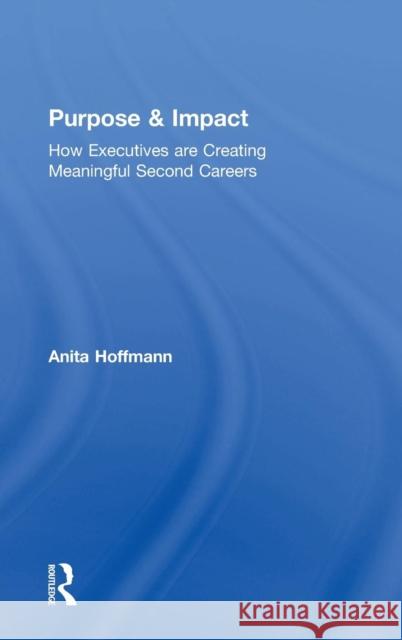 Purpose & Impact: How Executives are Creating Meaningful Second Careers Hoffmann, Anita 9780815381310 Routledge