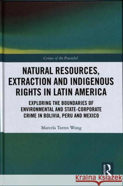 Natural Resources, Extraction and Indigenous Rights in Latin America: Exploring the Boundaries of Environmental and State-Corporate Crime in Bolivia, Marcela Torre 9780815381525 Routledge