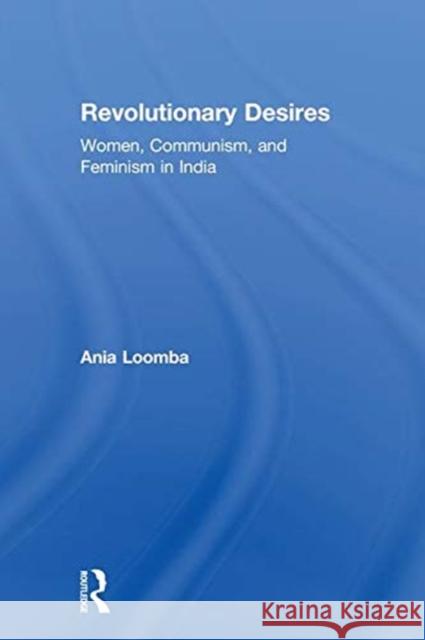 Revolutionary Desires: Women, Communism, and Feminism in India Ania Loomba 9780815381730
