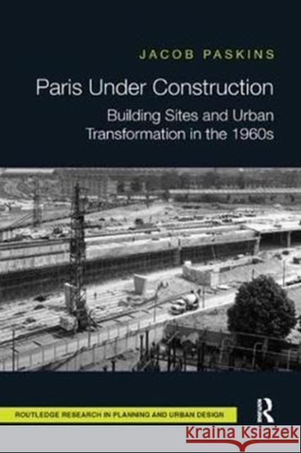 Paris Under Construction: Building Sites and Urban Transformation in the 1960s Paskins, Jacob (Girton College, University of Cambridge, UK) 9780815381952