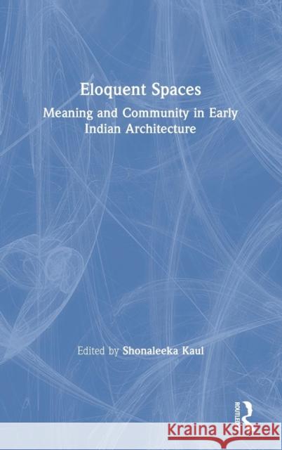 Eloquent Spaces: Meaning and Community in Early Indian Architecture Shonaleeka Kaul 9780815382096