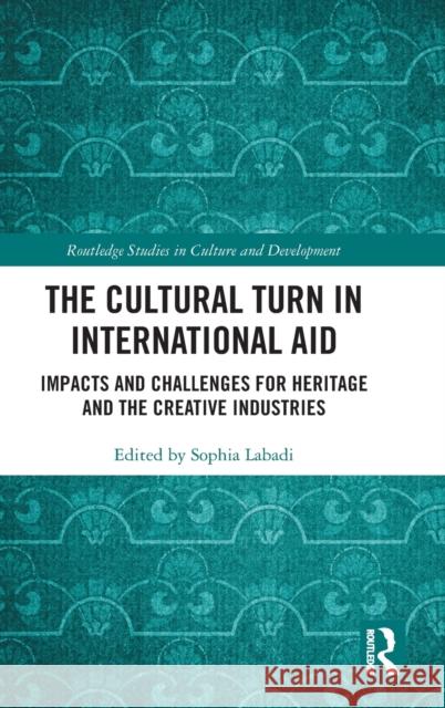 The Cultural Turn in International Aid: Impacts and Challenges for Heritage and the Creative Industries Sophia Labadi 9780815382294 Routledge