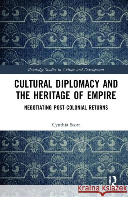 Cultural Diplomacy and the Heritage of Empire: Negotiating Post-Colonial Returns Cynthia Scott 9780815382317 Routledge