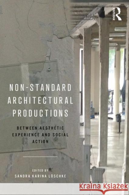 Non-Standard Architectural Productions: Between Aesthetic Experience and Social Action Sandra Karina Loschke 9780815382607 Routledge