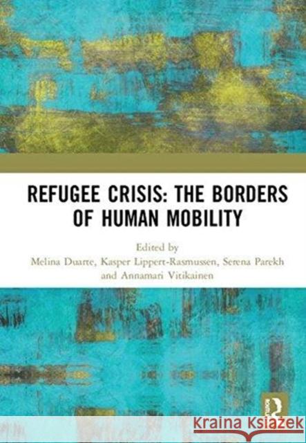 Refugee Crisis: The Borders of Human Mobility: The Borders of Human Mobility Duarte, Melina 9780815382843 Routledge