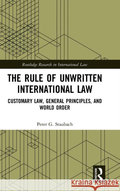 The Rule of Unwritten International Law: Customary Law, General Principles, and World Order Peter Staubach 9780815382911 Routledge