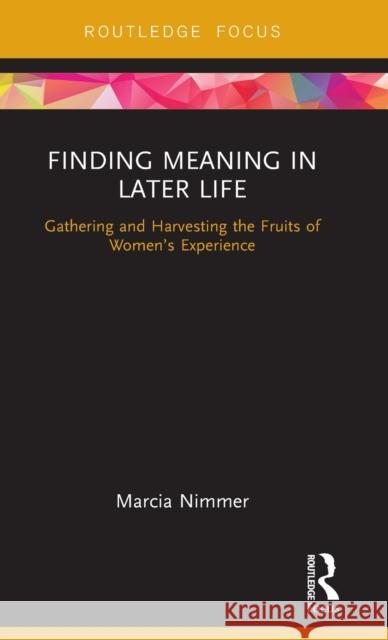 Finding Meaning in Later Life: Gathering and Harvesting the Fruits of Women's Experience Nimmer, Marcia (Wright Institute, USA) 9780815382942 