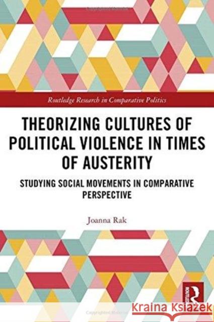Theorizing Cultures of Political Violence in Times of Austerity: Studying Social Movements in Comparative Perspective Joanna Rak 9780815383604 Routledge