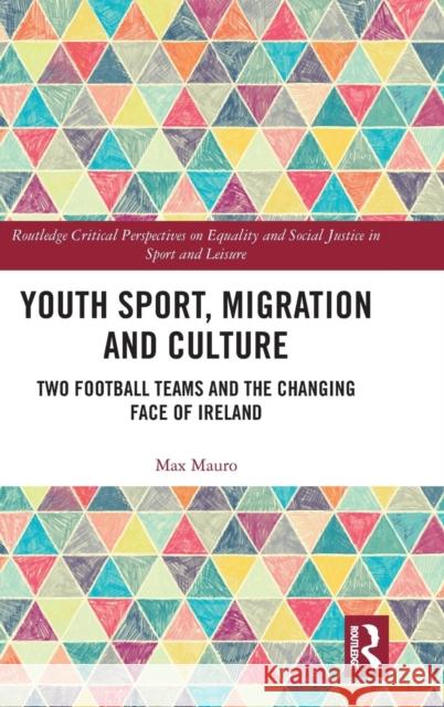 Youth Sport, Migration and Culture: Two Football Teams and the Changing Face of Ireland Max Mauro 9780815383918 Routledge