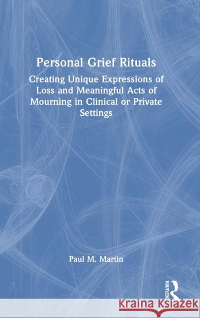 Personal Grief Rituals: Creating Unique Expressions of Loss and Meaningful Acts of Mourning in Clinical or Private Settings Paul Martin   9780815384113 CRC Press Inc