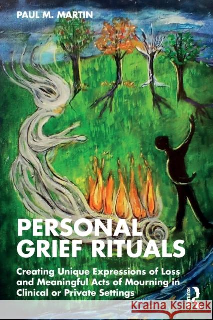 Personal Grief Rituals: Creating Unique Expressions of Loss and Meaningful Acts of Mourning in Clinical or Private Settings Martin, Paul M. 9780815384120