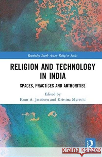 Religion and Technology in India: Spaces, Practices and Authorities Knut A. Jacobsen Kristina Myrvold 9780815384168