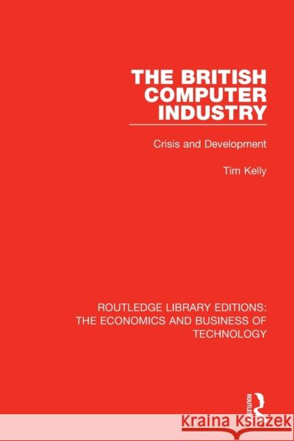 The British Computer Industry: Crisis and Development Tim Kelly 9780815384427 Routledge