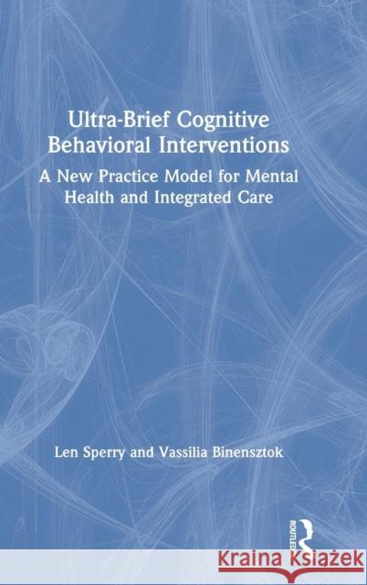 Ultra-Brief Cognitive Behavioral Interventions: A New Practice Model for Mental Health and Integrated Care Len Sperry Vassilia Binensztok 9780815384939 Routledge