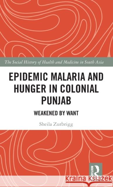 Epidemic Malaria and Hunger in Colonial Punjab: Weakened by Want Sheila Zurbrigg 9780815385110 Routledge Chapman & Hall