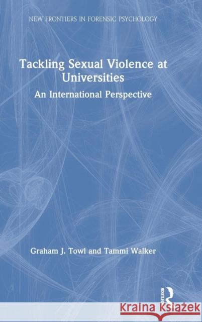 Tackling Sexual Violence at Universities: An International Perspective Graham J. Towl Tammi Walker 9780815385271