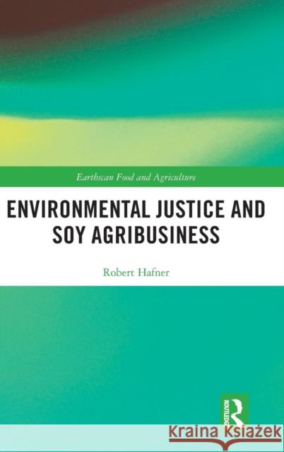 Environmental Justice and Soy Agribusiness Robert Hafner 9780815385356 Routledge