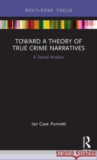 Toward a Theory of True Crime Narratives: A Textual Analysis Punnett, Ian Case (Ohio Northern University, USA) 9780815385707 Routledge Focus on Journalism Studies