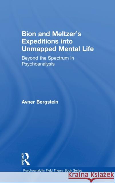 Bion and Meltzer's Expeditions Into Unmapped Mental Life: Beyond the Spectrum in Psychoanalysis Avner Bergstein 9780815385776 Taylor and Francis