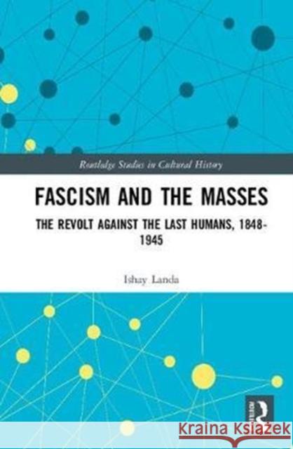Fascism and the Masses: The Revolt Against the Last Humans, 1848-1945 Landa, Ishay 9780815385851 Routledge Studies in Cultural History