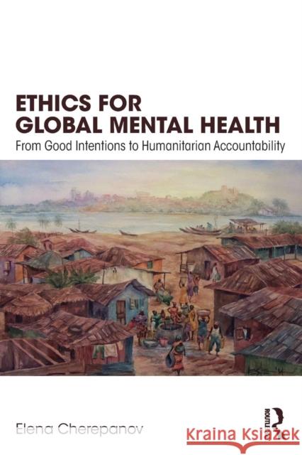 Ethics for Global Mental Health: From Good Intentions to Humanitarian Accountability Elena Cherepanov 9780815386223