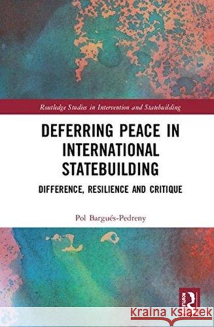 Deferring Peace in International Statebuilding: Difference, Critique and Resilience Pol Bargues-Pedreny 9780815386278 Routledge