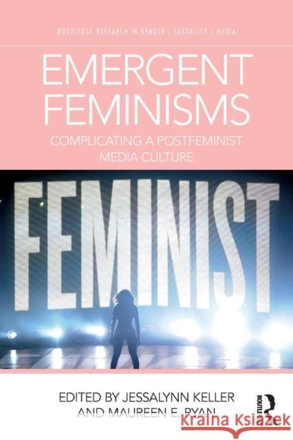 Emergent Feminisms: Complicating a Postfeminist Media Culture Jessalynn Keller Maureen E. Ryan 9780815386612