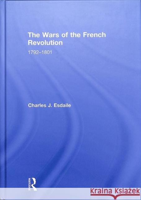 The Wars of the French Revolution: 1792-1801 Charles J Esdaile (University of Liverpo   9780815386872 CRC Press Inc