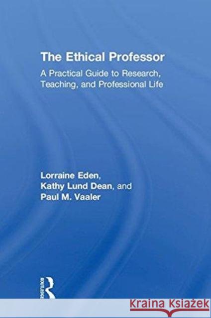 The Ethical Professor: A Practical Guide to Research, Teaching and Professional Life Lorraine Eden Kathy Lund Dean Paul M. Vaaler 9780815387053 Routledge