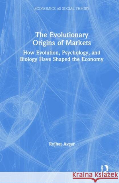 The Evolutionary Origins of Markets: How Evolution, Psychology and Biology Have Shaped the Economy Rojhat Avşar 9780815387183 Routledge