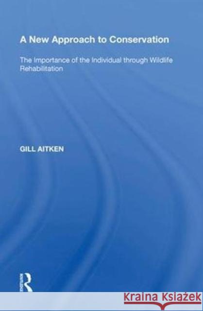 A New Approach to Conservation: The Importance of the Individual Through Wildlife Rehabilitation Gill Aitken 9780815387398 Routledge