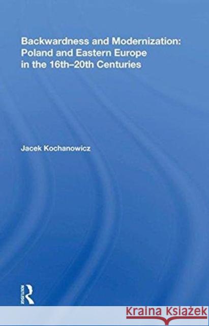 Backwardness and Modernization: Poland and Eastern Europe in the 16th-20th Centuries Kochanowicz, Jacek 9780815387701 Taylor and Francis