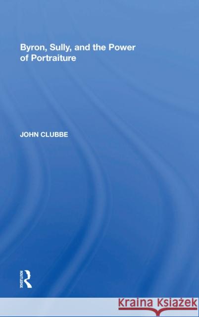 Byron, Sully, and the Power of Portraiture John Clubbe 9780815387893 Routledge