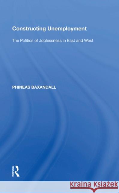 Constructing Unemployment: The Politics of Joblessness in East and West Phineas Baxandall 9780815388159 Routledge