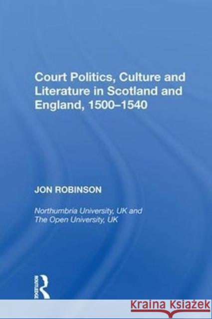 Court Politics, Culture and Literature in Scotland and England, 1500--1540 Robinson, Jon 9780815388265 Routledge