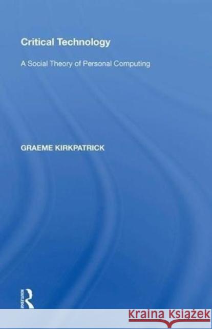 Critical Technology: A Social Theory of Personal Computing Graeme Kirkpatrick 9780815388333 Routledge