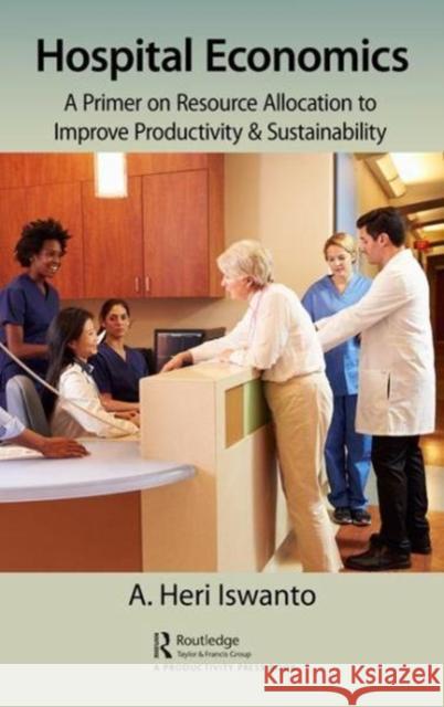 Hospital Economics: A Primer on Resource Allocation to Improve Productivity & Sustainability Heri Iswanto, A. 9780815388777