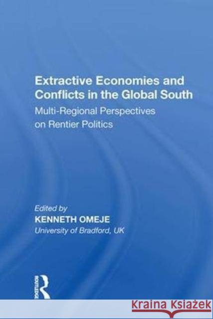 Extractive Economies and Conflicts in the Global South: Multi-Regional Perspectives on Rentier Politics Kenneth Omeje 9780815388975