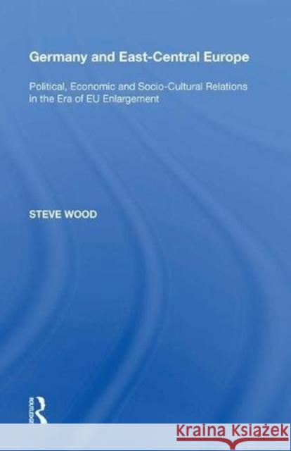 Germany and East-Central Europe: Political, Economic and Socio-Cultural Relations in the Era of Eu Enlargement Steve Wood 9780815389224 Routledge
