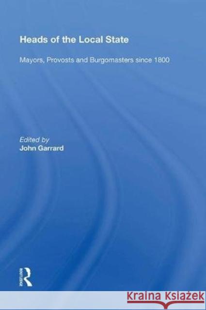 Heads of the Local State: Mayors, Provosts and Burgomasters Since 1800 John Garrard 9780815389422 Routledge