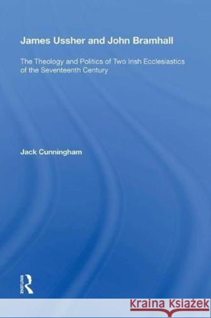 James Ussher and John Bramhall: The Theology and Politics of Two Irish Ecclesiastics of the Seventeenth Century Jack Cunningham 9780815389910 Routledge